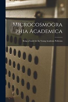 Microcosmographia Academica: Being a Guide for the Young Academic Politician
