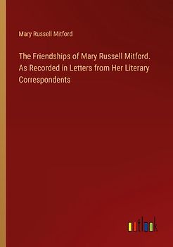 The Friendships of Mary Russell Mitford. As Recorded in Letters from Her Literary Correspondents