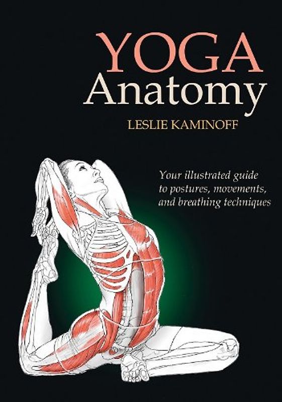 Yoga Anatomy: Your illustrated guide to postures, movements, and breathing techniques - Leslie Kaminoff