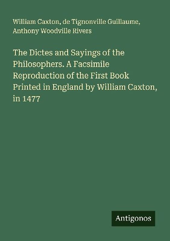 The Dictes and Sayings of the Philosophers. A Facsimile Reproduction of the First Book Printed in England by William Caxton, in 1477