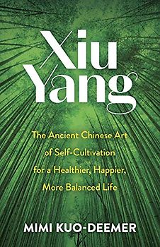 Xiu Yang: The Ancient Chinese Art of Self-Cultivation for a Healthier, Happier, More Balanced Life