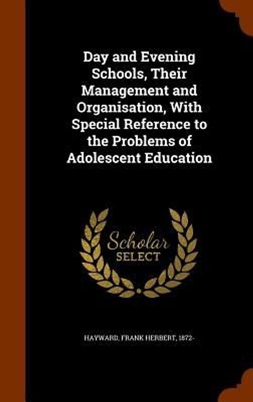 Day and Evening Schools, Their Management and Organisation, With Special Reference to the Problems of Adolescent Education