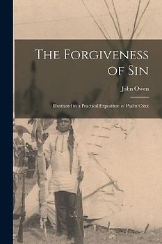 The Forgiveness of Sin: Illustrated in a Practical Exposition of Psalm Cxxx