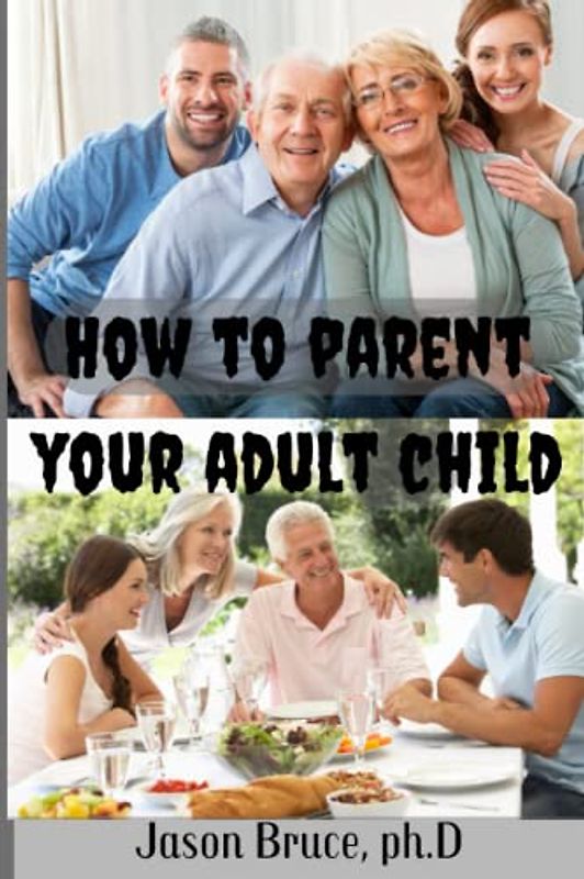 HOW TO PARENT YOUR ADULT CHILD: Learning Practical Ways In Building A Happy And Healthy Relationship With Your Adult Children