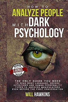 How to Analyze People with Dark Pychology: The Only Guide You Need to Read Body Language, Decode Intentions and Human Personality Types to Uncover Manipulators Even Before the First Conversation