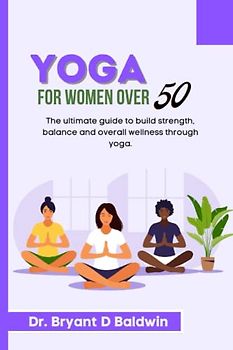 Yoga for women over 50: The Ultimate Guide to Build Strength Balance and Overall Wellness through Yoga (Balanced Bliss series)