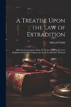 A Treatise Upon the Law of Extradition: With the Conventions Upon the Subject Existing Between England and Foreign Nations, and the Cases Decided Ther