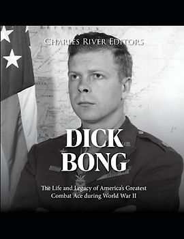 Dick Bong: The Life and Legacy of America’s Greatest Combat Ace during World War II