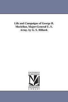 Life and Campaigns of George B. Mcclellan, Major-General U. S. Army. by G. S. Hillard.