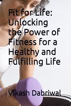 Fit for Life: Unlocking the Power of Fitness for a Healthy and Fulfilling Life