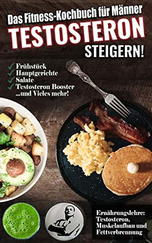 Das Fitness Kochbuch für Männer: Testosteron steigern - Die leckersten Bodybuilding und Fitness Rezepte zum Steigern des Testosteronspiegels