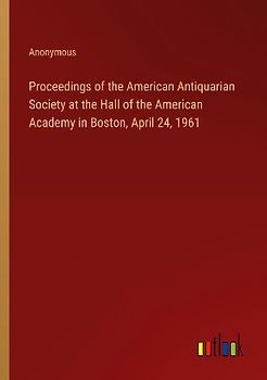 Proceedings of the American Antiquarian Society at the Hall of the American Academy in Boston, April 24, 1961