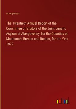 The Twentieth Annual Report of the Committee of Visitors of the Joint Lunatic Asylum at Abergavenny, for the Counties of Monmouth, Brecon and Radnor, for the Year 1872