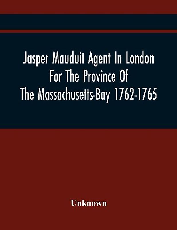 Jasper Mauduit Agent In London For The Province Of The Massachusetts-Bay 1762-1765