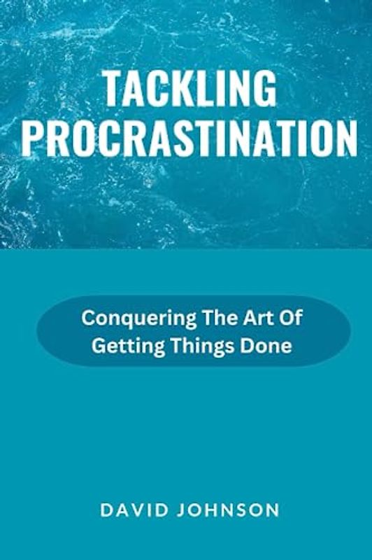 Tackling Procrastination: Conquering The Art Of Getting Things Done