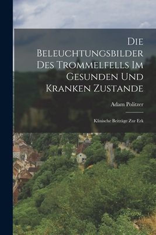 Die Beleuchtungsbilder des Trommelfells im Gesunden und Kranken Zustande: Klinische Beiträge zur Erk