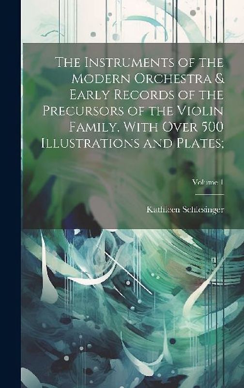 The Instruments of the Modern Orchestra & Early Records of the Precursors of the Violin Family, With Over 500 Illustrations and Plates;; Volume 1