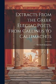 Extracts From the Greek Elegiac Poets, From Callinus to Callimachus