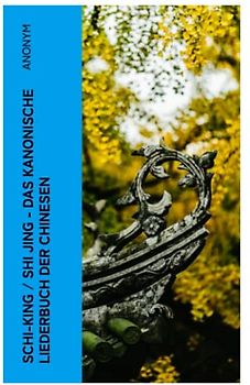 Schi-King / Shi Jing - Das kanonische Liederbuch der Chinesen: oder Das Buch der Lieder: die älteste Sammlung von chinesischen Gedichten