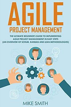 Agile Project Management: The Ultimate Beginner's GUIDE to Implementing Agile Project Management in EASY STEPS (an Overview of Scrum, Kanban and Lean Methodologies)