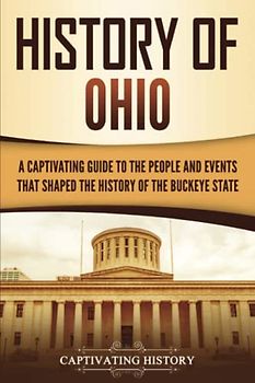History of Ohio: A Captivating Guide to the People and Events That Shaped the History of the Buckeye State