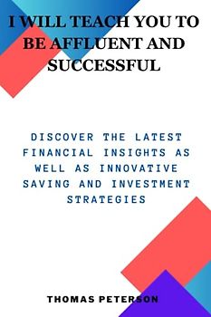 I WILL TEACH YOU TO BE AFFLUENT AND SUCCESSFUL: Discover The Latest Financial Insights as well as innovative saving and investment strategies