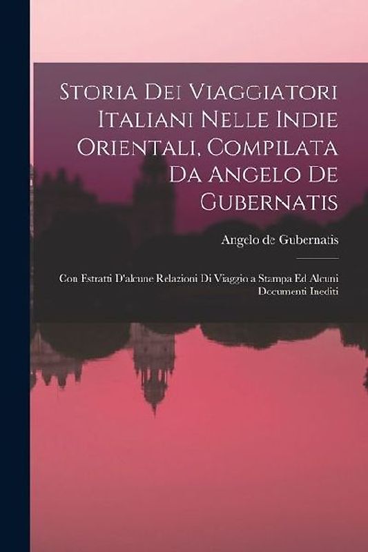 Storia Dei Viaggiatori Italiani Nelle Indie Orientali, Compilata Da Angelo De Gubernatis: Con Estratti D'alcune Relazioni Di Viaggio a Stampa Ed Alcun