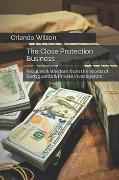 The Close Protection Business: Realities & Wisdom from the World of Bodyguards & Private Investigators (Close Protection / Bodyguard Business, Band 4)