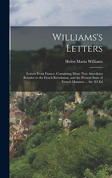 Williams's Letters: Letters From France: Containing Many New Anecdotes Relative to the Fench Revolution, and the Present State of French M