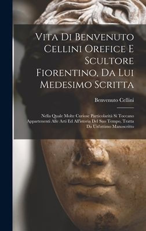 Vita di Benvenuto Cellini orefice e scultore fiorentino, da lui medesimo scritta: Nella quale molte curiose particolarità si toccano appartenenti alle