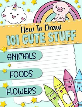 How To Draw 101 Cute Stuff, Animals, Foods, Flowers: How To Draw Cute Stuff for kids ages 4-8, simple and Easy Step-by-Step for Boys & Girls