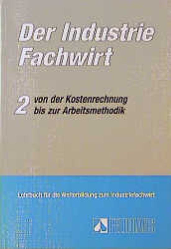 Der Industriefachwirt. Kosten- und Leistungsrechnung, Personalwirtschaft, Produktionswirtschaft, Materialwirtschaft, Absatzwirtschaft, Recht, Arbeitsmethodik