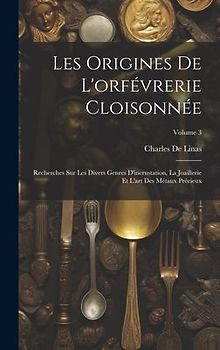 Les Origines De L'orfévrerie Cloisonnée: Recherches Sur Les Divers Genres D'incrustation, La Joaillerie Et L'art Des Métaux Précieux; Volume 3