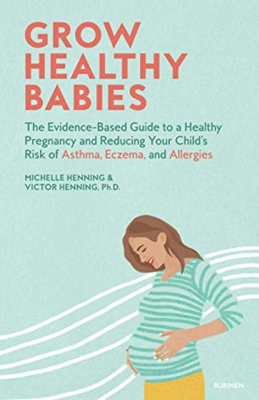 Grow Healthy Babies: The Evidence-Based Guide to a Healthy Pregnancy and Reducing Your Child’s Risk of Asthma, Eczema, and Allergies