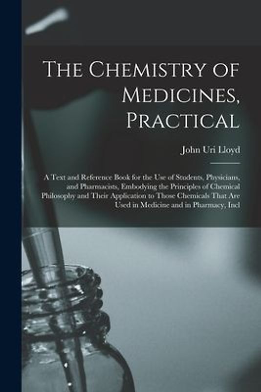 The Chemistry of Medicines, Practical: A Text and Reference Book for the Use of Students, Physicians, and Pharmacists, Embodying the Principles of Che