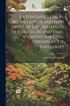 La Fontaine's Fables, Books I and Ii, and First Series of Les Orientales, by V. Hugo. Fr. and Engl. Versions, the Engl. Version by T.N. Fazakerley