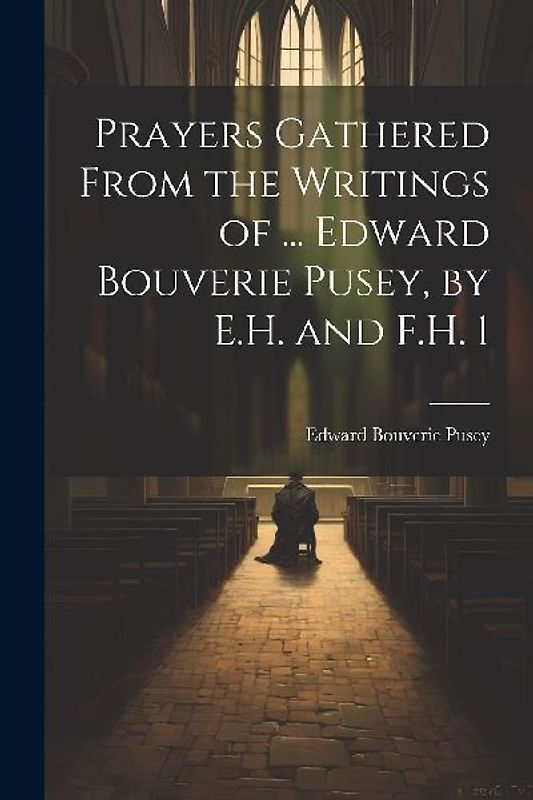 Prayers Gathered From the Writings of ... Edward Bouverie Pusey, by E.H. and F.H. 1