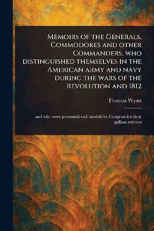 Memoirs of the Generals, Commodores and Other Commanders, Who Distinguished Themselves in the American Army and Navy During the Wars of the Revolution and 1812