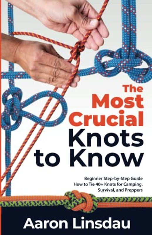 The Most Crucial Knots to Know: Beginner Step-by-Step Guide How to Tie 40+ Knots for Camping, Survival, and Preppers