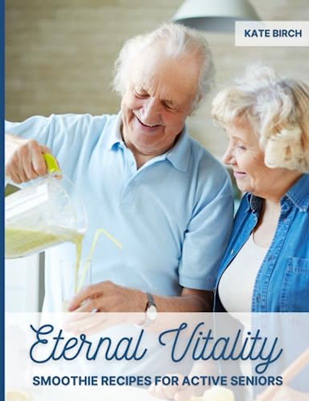Eternal Vitality. Smoothie Recipes for Active Seniors: Smoothie Recipe Book for Seniors. 80 Quick and Easy Smoothies for Heart Health, Immunity, Brain ... and Joint Health, Energy Boosting and More!
