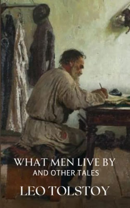 What Men Live By and Other Tales: Classic Short Stories From The Works of Tolstoy (Annotated)