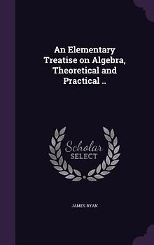 An Elementary Treatise on Algebra, Theoretical and Practical ..