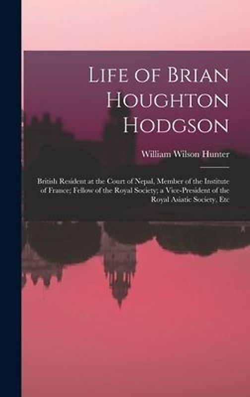 Life of Brian Houghton Hodgson: British Resident at the Court of Nepal, Member of the Institute of France; Fellow of the Royal Society; a Vice-Preside