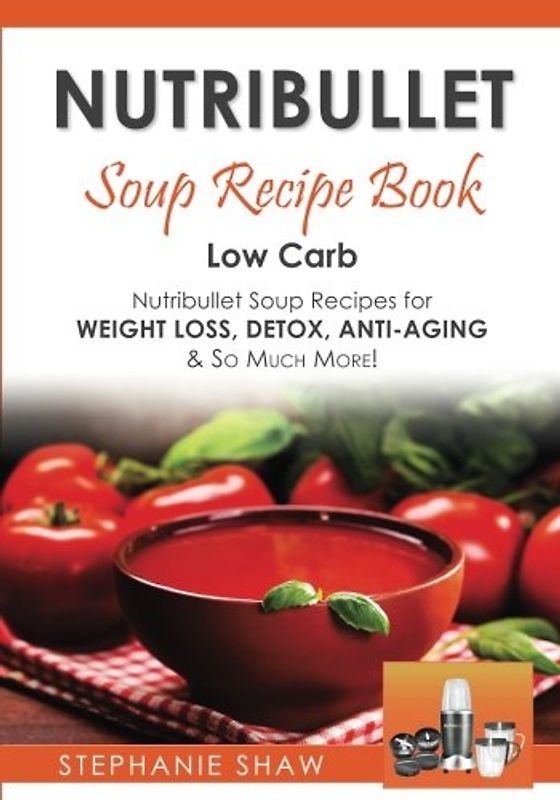 Nutribullet Soup Recipe Book: Low Carb Nutribullet Soup Recipes for Weight Loss, Detox, Anti-Aging & So Much More! (Recipes for a Healthy Life, Band 3)