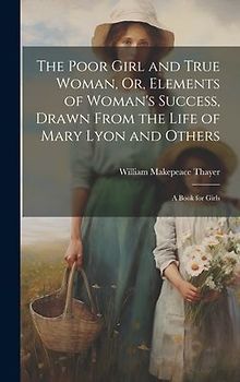 The Poor Girl and True Woman, Or, Elements of Woman's Success, Drawn From the Life of Mary Lyon and Others