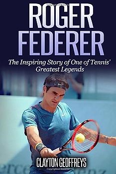 Roger Federer: The Inspiring Story of One of Tennis' Greatest Legends (Tennis Biography Books)