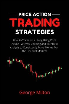 Price Action Trading Strategies: How to Trade for a Living Using Price Action Patterns, Charting and Technical Analysis to Consistently Make Money from the Financial Markets