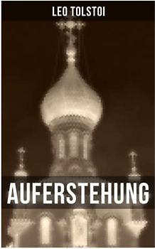 Auferstehung: Der letzte Roman von Lew Tolstoi über die Ungerechtigkeit der menschengemachten Gesetze und die Heuchelei der institutionalisierten Kirche