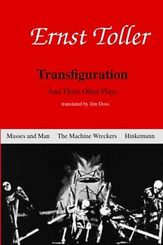 Enrst Toller: Transfiguration and Three Other Plays: Transfiguation, Masses and Man, The Machine Wreckers, and Hinkemann