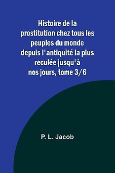 Histoire de la prostitution chez tous les peuples du monde depuis l'antiquité la plus reculée jusqu'à nos jours, tome 3/6